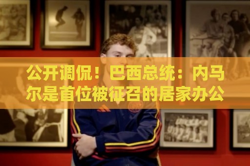 公开调侃！巴西总统：内马尔是首位被征召的居家办公球员