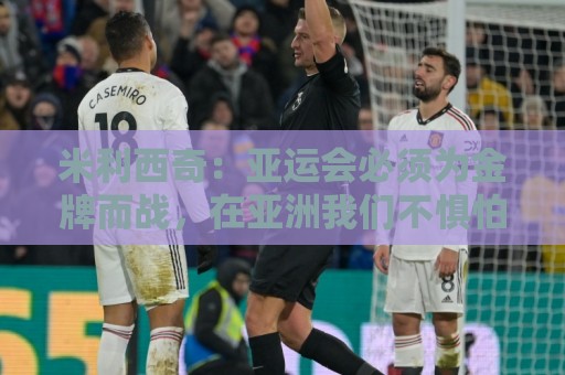 米利西奇：亚运会必须为金牌而战，在亚洲我们不惧怕任何对手