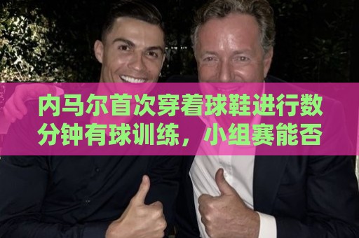 内马尔首次穿着球鞋进行数分钟有球训练，小组赛能否出战仍存疑