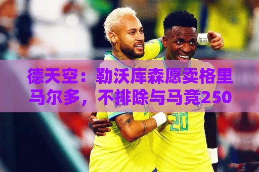 德天空：勒沃库森愿卖格里马尔多，不排除与马竞2500万欧达成协议