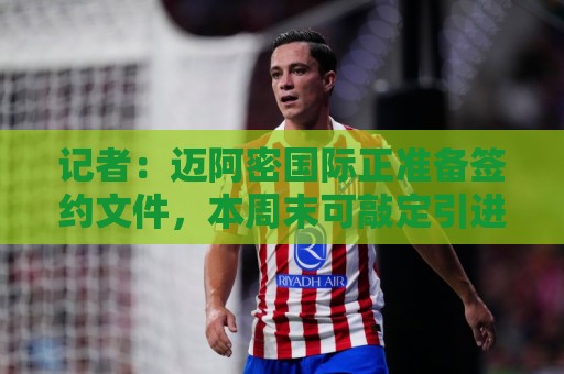 记者：迈阿密国际正准备签约文件，本周末可敲定引进卡塞米罗交易