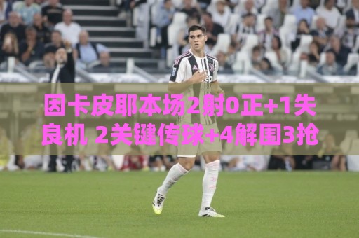 因卡皮耶本场2射0正+1失良机 2关键传球+4解围3抢断 14对抗10成功