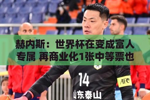 赫内斯：世界杯在变成富人专属 再商业化1张中等票也不该2千美金