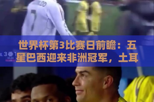 世界杯第3比赛日前瞻：五星巴西迎来非洲冠军，土耳其直面铁桶阵