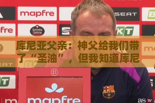 库尼亚父亲：神父给我们带了“圣油”，但我知道库尼亚肯定不会涂