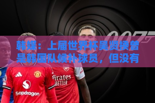 韩媒：上届世界杯吴贤揆曾是韩国队候补球员，但没有获得球衣号