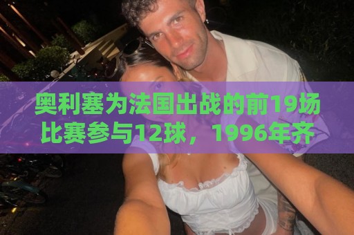 奥利塞为法国出战的前19场比赛参与12球，1996年齐达内后首人