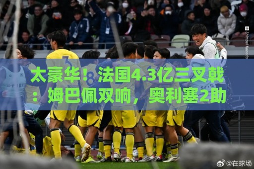 太豪华！法国4.3亿三叉戟：姆巴佩双响，奥利塞2助，登贝莱传射