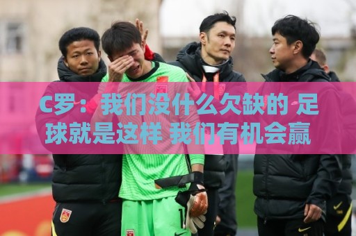 C罗：我们没什么欠缺的 足球就是这样 我们有机会赢同样也可能输