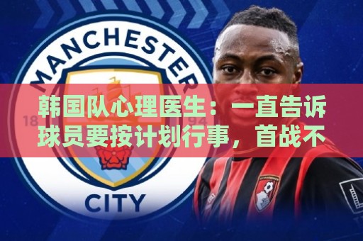 韩国队心理医生：一直告诉球员要按计划行事，首战不需要拼尽全力
