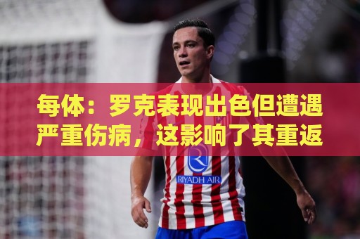 每体：罗克表现出色但遭遇严重伤病，这影响了其重返欧洲赛场