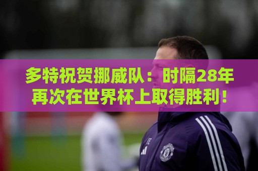 多特祝贺挪威队：时隔28年再次在世界杯上取得胜利！🇳🇴👏