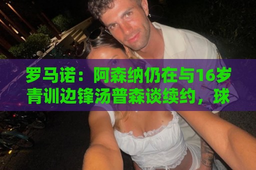 罗马诺：阿森纳仍在与16岁青训边锋汤普森谈续约，球员合同到30日