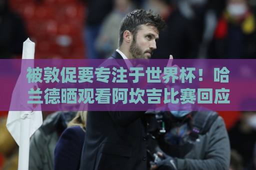 被敦促要专注于世界杯！哈兰德晒观看阿坎吉比赛回应：OK，没问题