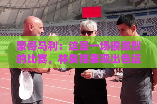 蒙哥马利：这是一场很激烈的比赛，林良铭表现出色证明了自己