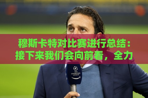 穆斯卡特对比赛进行总结：接下来我们会向前看，全力备战后续赛事