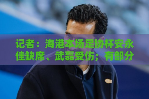记者：海港本场足协杯安永佳缺席、武磊受伤；有部分梯队球员补充