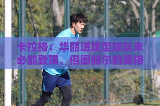 卡拉格：华丽进攻型球队未必能登顶，但图赫尔的英格兰配得上热爱