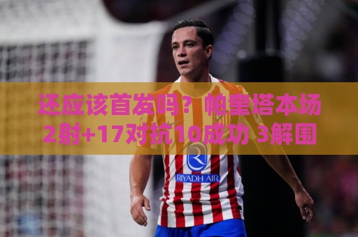 还应该首发吗？帕奎塔本场2射+17对抗10成功 3解围4抢断+3造犯规