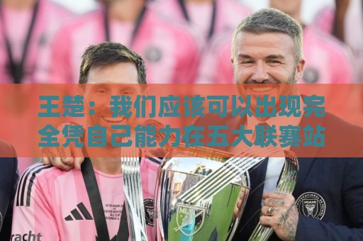 王楚：我们应该可以出现完全凭自己能力在五大联赛站住脚的球员