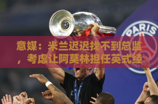 意媒：米兰迟迟找不到总监，考虑让阿莫林担任英式经理而非主教练
