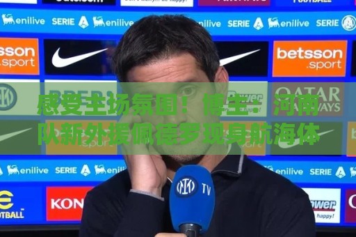感受主场氛围！博主：河南队新外援佩德罗现身航海体育场
