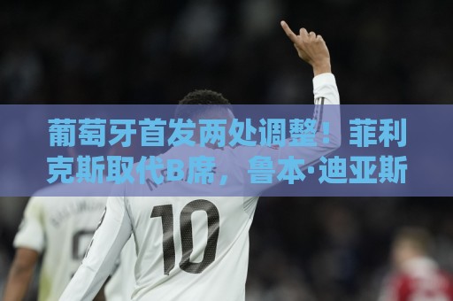 葡萄牙首发两处调整！菲利克斯取代B席，鲁本·迪亚斯顶替阿劳若
