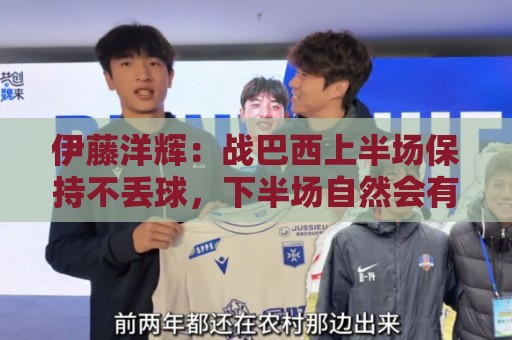 伊藤洋辉：战巴西上半场保持不丢球，下半场自然会有可乘之机