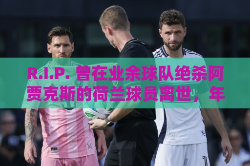 R.I.P. 曾在业余球队绝杀阿贾克斯的荷兰球员离世，年仅28岁