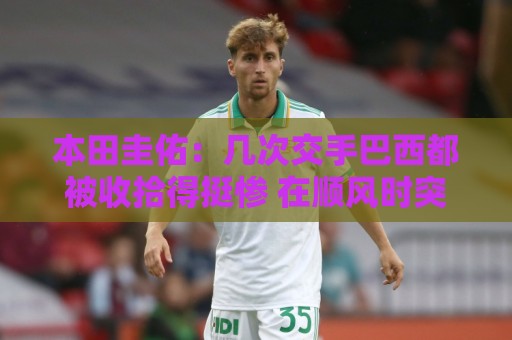 本田圭佑：几次交手巴西都被收拾得挺惨 在顺风时突然被哐哐进球