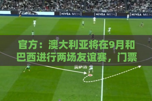 官方：澳大利亚将在9月和巴西进行两场友谊赛，门票7月1日预售