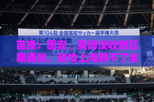 苗原：国安、英博没收到延期通知，就怕上海踢不了全白跑一趟