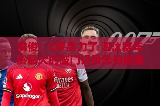 詹俊：C罗尽力了 淘汰赛年龄最大的破门记录恐怕很难有人能触及了