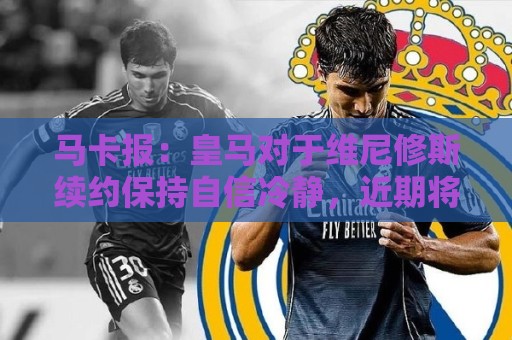 马卡报：皇马对于维尼修斯续约保持自信冷静，近期将开出续约报价