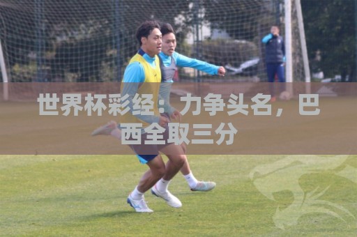 世界杯彩经：力争头名，巴西全取三分