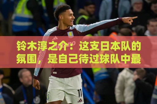 铃木淳之介：这支日本队的氛围，是自己待过球队中最好的一支