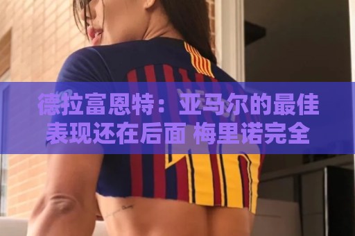 德拉富恩特:亚马尔的最佳表现还在后面 梅里诺完全有能力首发 德拉富恩特:亚马尔的最佳表现还在后面 梅里诺完全有能力首发