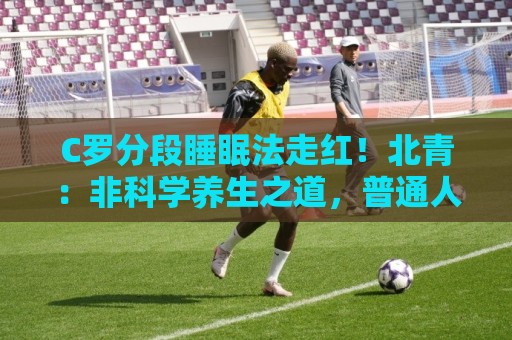 C罗分段睡眠法走红！北青：非科学养生之道，普通人切勿跟风模仿