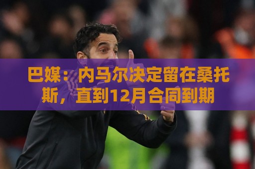 巴媒:内马尔决定留在桑托斯,直到12月合同到期 巴媒:内马尔决定留在桑托斯,直到12月合同到期