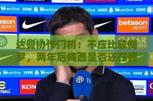达曼协作门将：不应比较梅罗，两年后梅西是否还在踢球还很难说