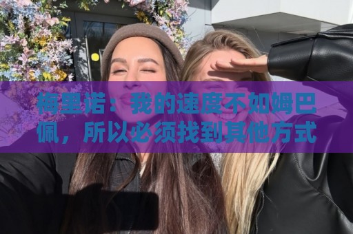 梅里诺:我的速度不如姆巴佩,所以必须找到其他方式来发挥影响力 梅里诺:我的速度不如姆巴佩,所以必须找到其他方式来发挥影响力
