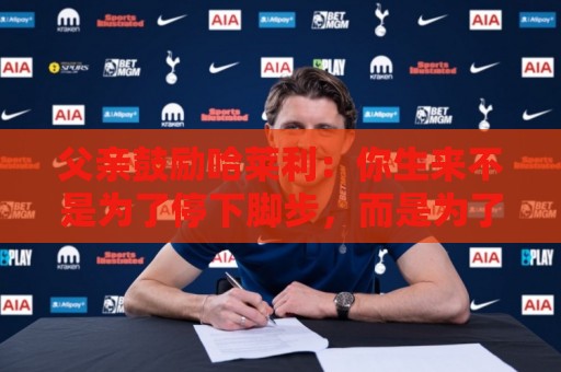 父亲鼓励哈莱利:你生来不是为了停下脚步,而是为了达到目标 父亲鼓励哈莱利:你生来不是为了停下脚步,而是为了达到目标