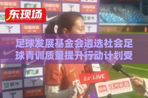 足球发展基金会遴选社会足球青训质量提升行动计划受资助机构通知