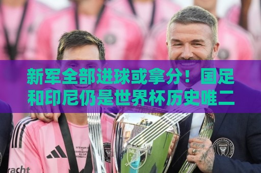 新军全部进球或拿分！国足和印尼仍是世界杯历史唯二0球0分参赛队