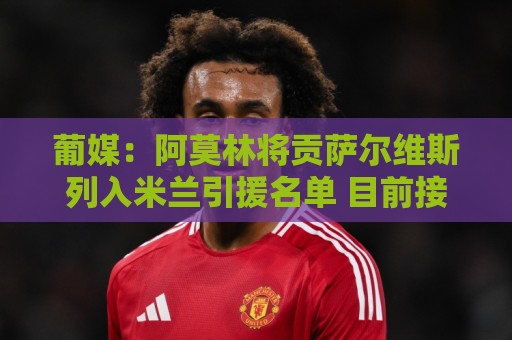 葡媒：阿莫林将贡萨尔维斯列入米兰引援名单 目前接触处于初期