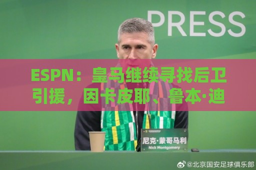 ESPN：皇马继续寻找后卫引援，因卡皮耶、鲁本·迪亚斯是目标