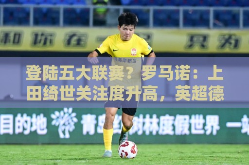 登陆五大联赛？罗马诺：上田绮世关注度升高，英超德甲俱乐部接触