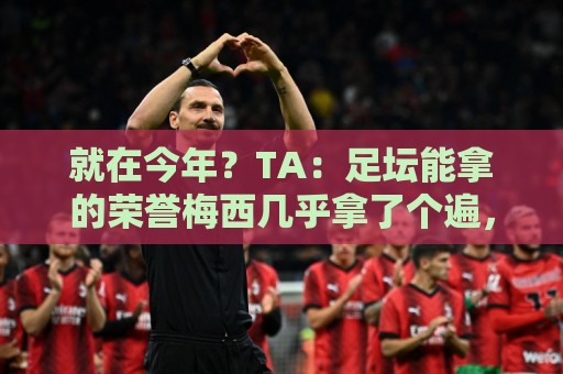 就在今年？TA：足坛能拿的荣誉梅西几乎拿了个遍，只差世界杯金靴