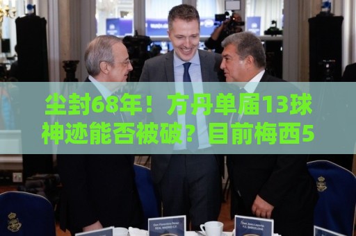 尘封68年！方丹单届13球神迹能否被破？目前梅西5球，姆、哈各4球