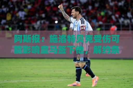 阿斯报：施洛特贝克受伤可能影响皇马签下他，解约条款7月底到期